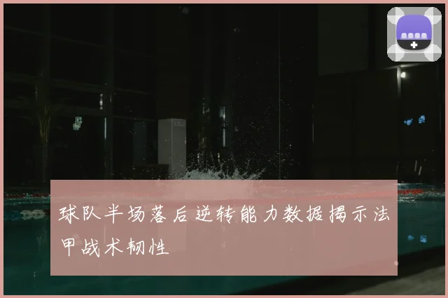 球队半场落后逆转能力数据揭示法甲战术韧性
