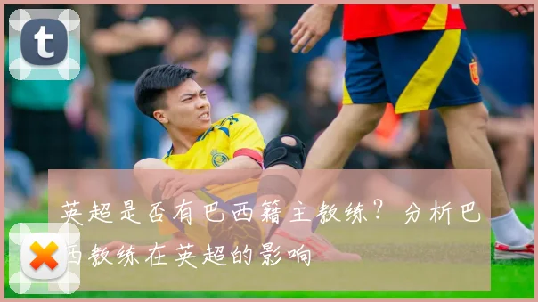 英超是否有巴西籍主教练?分析巴西教练在英超的影响