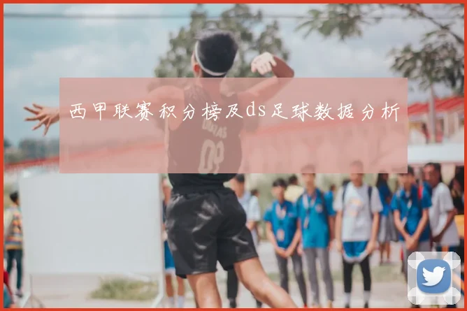 西甲联赛积分榜及ds足球数据分析