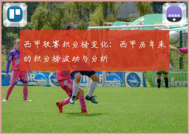 西甲联赛积分榜变化:西甲历年来的积分榜波动与分析