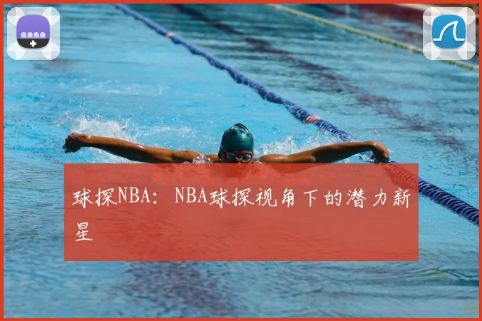 球探NBA：NBA球探视角下的潜力新星