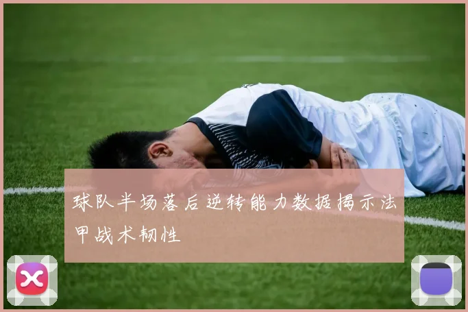 球队半场落后逆转能力数据揭示法甲战术韧性