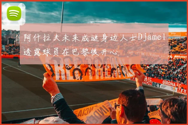 阿什拉夫未来成谜身边人士Djamel透露球员在巴黎很开心