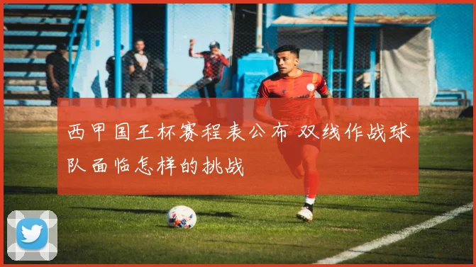 西甲国王杯赛程表公布 双线作战球队面临怎样的挑战