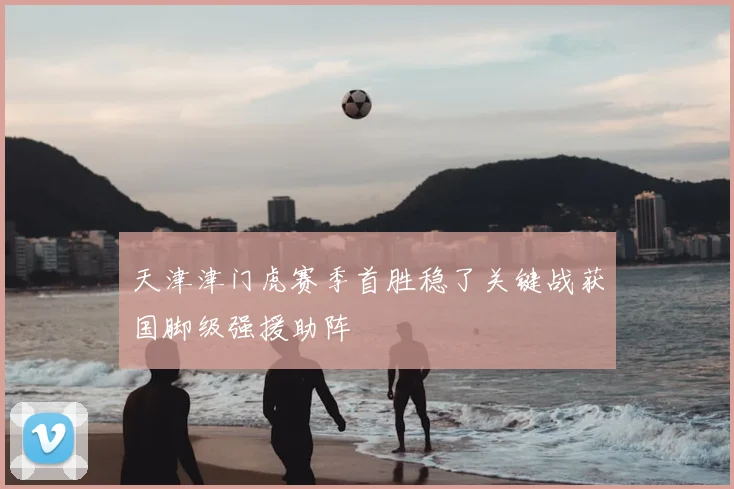 天津津门虎赛季首胜稳了关键战获国脚级强援助阵