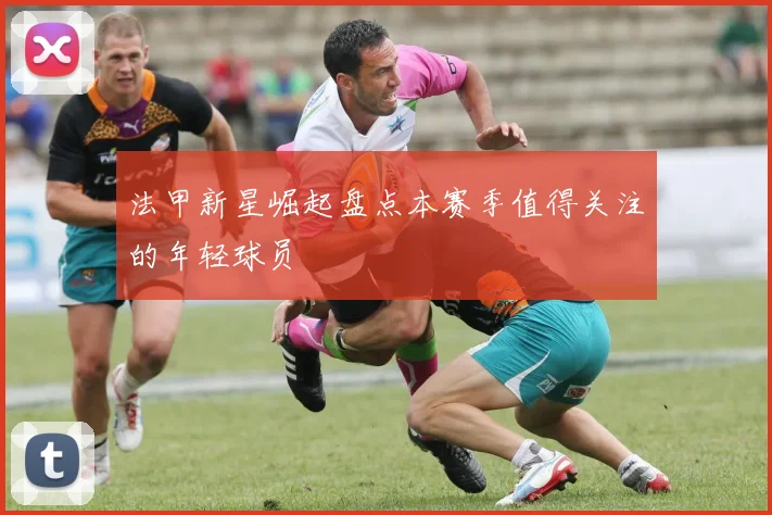 法甲新星崛起盘点本赛季值得关注的年轻球员