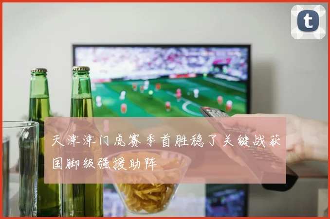 天津津门虎赛季首胜稳了关键战获国脚级强援助阵