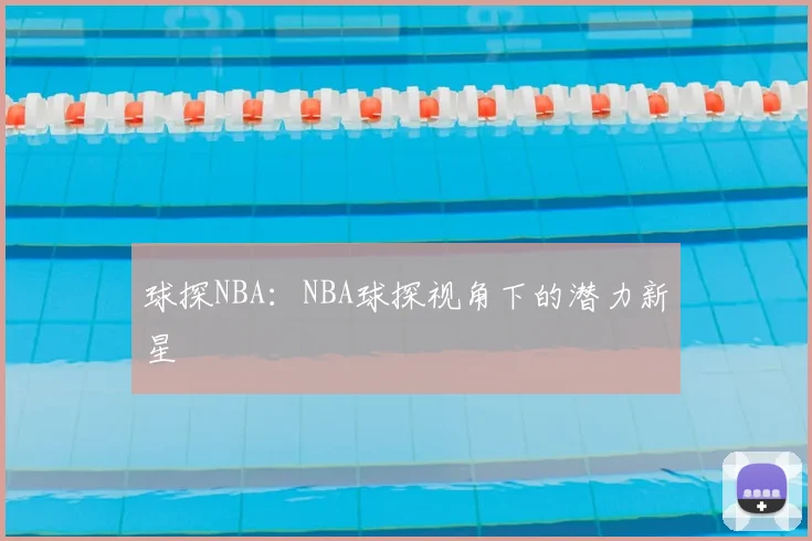 球探NBA:NBA球探视角下的潜力新星