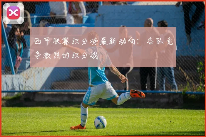 西甲联赛积分榜最新动向：各队竞争激烈的积分战